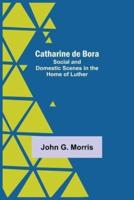 Catharine De Bora; Social And Domestic Scenes In The Home Of Luther