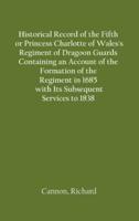 Historical Record of the Fifth, or Princess Charlotte of Wales's Regiment of Dragoon Guards Containing an Account of the Formation of the Regiment in 1685; with Its Subsequent Services to 1838