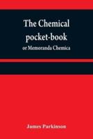 The chemical pocket-book; or Memoranda chemica: arranged in a compendium of chemistry: with tables of attractions, &c. Calculated as well for the occasional reference of the professional student, as to supply others with a general knowledge of chemistry, 