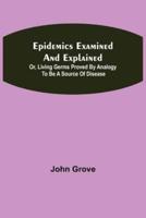 Epidemics Examined and Explained: or, Living Germs Proved by Analogy to be a Source of Disease