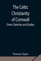 The Celtic Christianity of Cornwall;Divers Sketches and Studies