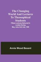 The changing world and lectures to theosophical students; Fifteen lectures delivered in London during May, June, and July, 1909