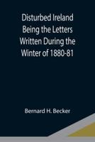 Disturbed Ireland Being the Letters Written During the Winter of 1880-81