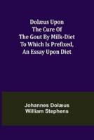 Dolæus upon the cure of the gout by milk-diet To which is prefixed, an essay upon diet