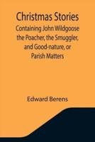 Christmas Stories; Containing John Wildgoose the Poacher, the Smuggler, and Good-nature, or Parish Matters