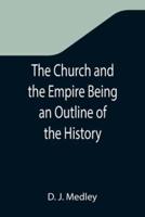 The Church and the Empire Being an Outline of the History of the Church from A.D. 1003 to A.D. 1304