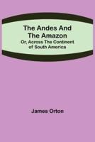 The Andes and the Amazon; Or, Across the Continent of South America