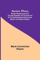 Ancient Plants; Being a Simple Account of the past Vegetation of the Earth and of the Recent Important Discoveries Made in This Realm of Nature