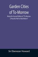 Garden Cities of To-Morrow; Being the Second Edition of "To-Morrow: a Peaceful Path to Real Reform"