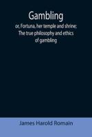 Gambling; or, Fortuna, her temple and shrine; The true philosophy and ethics of gambling