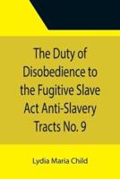 The Duty of Disobedience to the Fugitive Slave Act Anti-Slavery Tracts No. 9, An Appeal To The Legislators Of Massachusetts