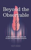 Beyond The Observable : A philosophical take on scientific understanding