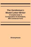 The Gentleman's Model Letter-writer; A Complete Guide to Correspondence on All Subjects, with Commercial Forms