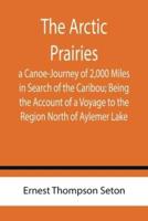 The Arctic Prairies : a Canoe-Journey of 2,000 Miles in Search of the Caribou; Being the Account of a Voyage to the Region North of Aylemer Lake