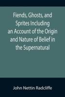 Fiends, Ghosts, and Sprites Including an Account of the Origin and Nature of Belief in the Supernatural