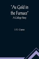 As Gold in the Furnace : A College Story
