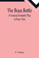 The Brass Bottle: A Farcical Fantastic Play in Four Acts