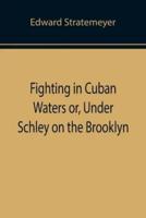 Fighting in Cuban Waters or, Under Schley on the Brooklyn