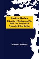 Arthur Machen: A Novelist of Ecstasy and Sin; With Two Uncollected Poems by Arthur Machen