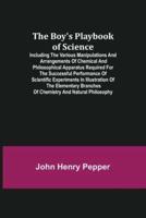 The Boy's Playbook of Science; Including the Various Manipulations and Arrangements of Chemical and Philosophical Apparatus Required for the Successful Performance of Scientific Experiments in Illustration of the Elementary Branches of Chemistry and Natur