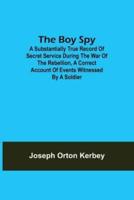 The Boy Spy; A substantially true record of secret service during the war of the rebellion, a correct account of events witnessed by a soldier