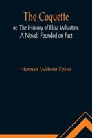 The Coquette, or, The History of Eliza Wharton; A Novel: Founded on Fact