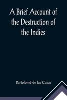 A Brief Account of the Destruction of the Indies; Or, a faithful NARRATIVE OF THE Horrid and Unexampled Massacres, Butcheries, and all manner of Cruelties, that Hell and Malice could invent, committed by the Popish Spanish Party on the inhabitants of West