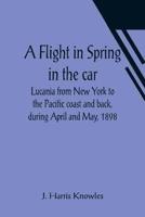 Flight in Spring In the car Lucania from New York to the Pacific coast and back, during April and May, 1898