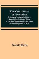 The Crest-Wave of Evolution; A Course of Lectures in History, Given to the Graduates' Class in the Raja-Yoga College, Point Loma, in the College-Year 1918-19