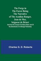 The Forge in the Forest Being the Narrative of the Acadian Ranger, Jean de Mer, Seigneur de Briart; and How He Crossed the Black Abbé; and of His Adventures in a Strange Fellowship