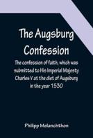 The Augsburg Confession ; The confession of faith, which was submitted to His Imperial Majesty Charles V at the diet of Augsburg in the year 1530