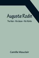 Auguste Rodin: The Man - His Ideas - His Works