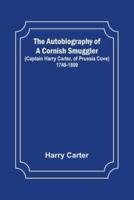 The Autobiography of a Cornish Smuggler ; (Captain Harry Carter, of Prussia Cove) 1749-1809