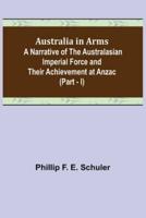 Australia in Arms ; A Narrative of the Australasian Imperial Force and Their Achievement at Anzac (Part - I)
