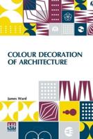 Colour Decoration Of Architecture: Treating On Colour And Decoration Of The Interiors And Exteriors Of Buildings. With Historical Notices Of The Art And Practice Of Colour Decoration In Italy, France, Germany And England. For The Use Of Decorators And Stu