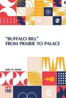 "Buffalo Bill" From Prairie To Palace: An Authentic History Of The Wild West With Sketches, Stories Of Adventure, And Anecdotes Of "Buffalo Bill," The Hero Of The Plains Compiled By John M. Burke ("Arizona John") With The Authority Of General W. F. Cody (