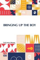 Bringing Up The Boy: A Message To Fathers And Mothers From A Boy Of Yesterday Concerning The Men Of To-Morrow