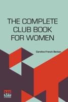 The Complete Club Book For Women: Including Subjects, Material And References For Study Programs; Together With A Constitution And By-Laws; Rules Of Order; Instructions How To Make A Year Book; Suggestions For Practical Community Work; A Resume Of What So