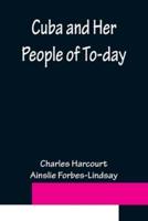Cuba and Her People of To-day; An account of the history and progress of the island previous to its independence; a description of its physical features; a study of its people; and, in particular, an examination of its present political conditions, its in