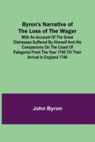 Byron's Narrative of the Loss of the Wager; With an account of the great distresses suffered by himself and his companions on the coast of Patagonia from the year 1740 till their arrival in England 1746