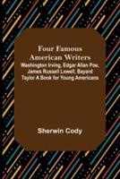 Four Famous American Writers: Washington Irving, Edgar Allan Poe, James Russell Lowell, Bayard Taylor A Book for Young Americans
