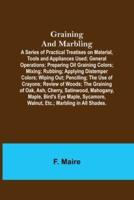 Graining and Marbling; A Series of Practical Treatises on Material, Tools and Appliances Used; General Operations; Preparing Oil Graining Colors; Mixing; Rubbing; Applying Distemper Colors; Wiping Out; Penciling; The Use of Crayons; Review of Woods; The G