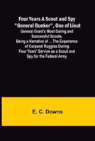 Four Years A Scout and Spy "General Bunker", One of Lieut. General Grant's Most Daring and Successful Scouts, Being a Narrative of ... the Experience of Corporal Ruggles During Four Years' Service as a Scout and Spy for the Federal Army
