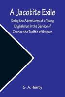 A Jacobite Exile ; Being the Adventures of a Young Englishman in the Service of Charles the Twelfth of Sweden
