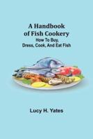 A Handbook of Fish Cookery: How to buy, dress, cook, and eat fish