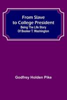 From Slave to College President: Being the Life Story of Booker T. Washington