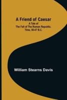 A Friend of Caesar A Tale of the Fall of the Roman Republic. Time, 50-47 B.C.