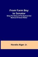 From Farm Boy to Senator:Being the History of the Boyhood and Manhood of Daniel Webter