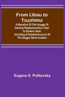 From Libau to Tsushima: A narrative of the voyage of Admiral Rojdestvensky's fleet to eastern seas, including a detailed account of the Dogger Bank incident