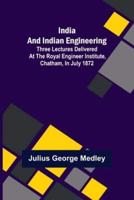 India and Indian Engineering; Three lectures delivered at the Royal Engineer Institute, Chatham, in July 1872